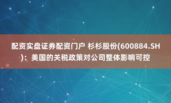 配资实盘证券配资门户 杉杉股份(600884.SH)：美国的关税政策对公司整体影响可控