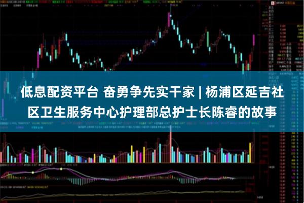 低息配资平台 奋勇争先实干家 | 杨浦区延吉社区卫生服务中心护理部总护士长陈睿的故事