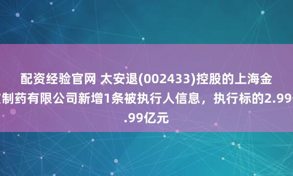 配资经验官网 太安退(002433)控股的上海金皮宝制药有限公司新增1条被执行人信息，执行标的2.99亿元