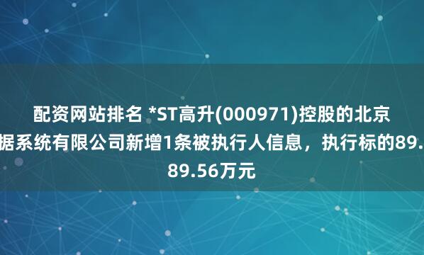 配资网站排名 *ST高升(000971)控股的北京高升数据系统有限公司新增1条被执行人信息，执行标的89.56万元