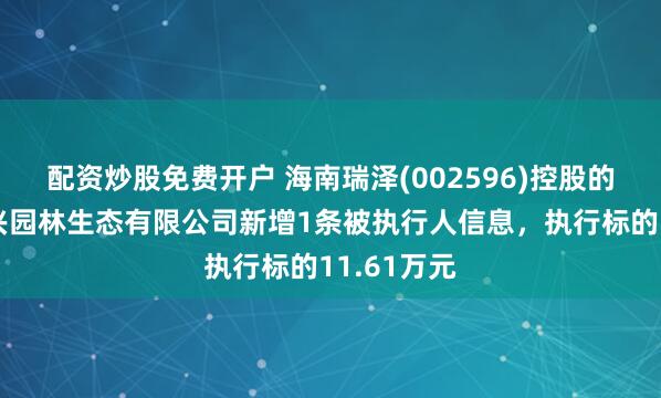 配资炒股免费开户 海南瑞泽(002596)控股的三亚新大兴园林生态有限公司新增1条被执行人信息，执行标的11.61万元