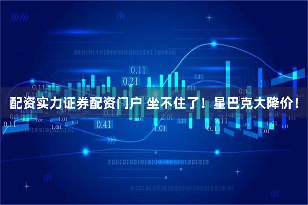 配资实力证券配资门户 坐不住了！星巴克大降价！