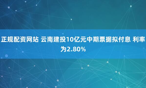 正规配资网站 云南建投10亿元中期票据拟付息 利率为2.80%