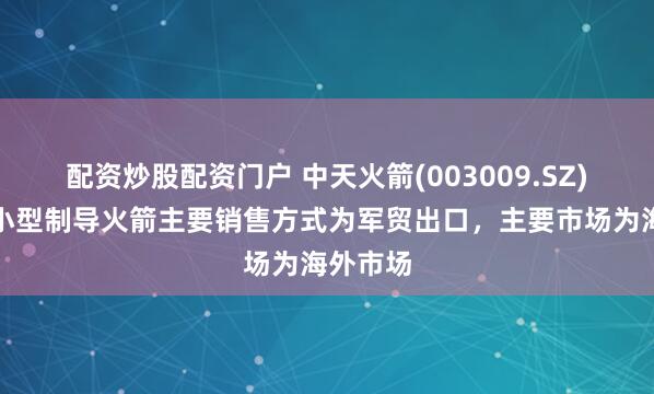 配资炒股配资门户 中天火箭(003009.SZ)：公司小型制导火箭主要销售方式为军贸出口，主要市场为海外市场