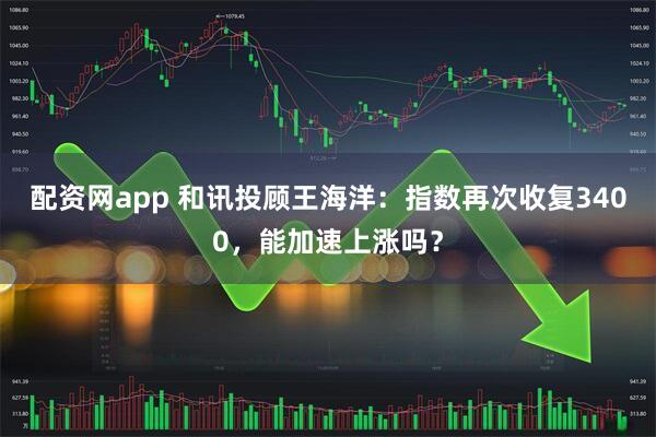 配资网app 和讯投顾王海洋：指数再次收复3400，能加速上涨吗？