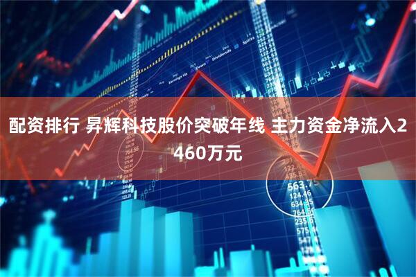 配资排行 昇辉科技股价突破年线 主力资金净流入2460万元