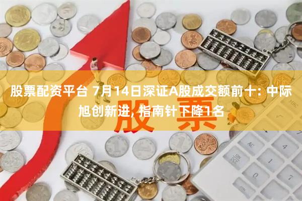 股票配资平台 7月14日深证A股成交额前十: 中际旭创新进, 指南针下降1名