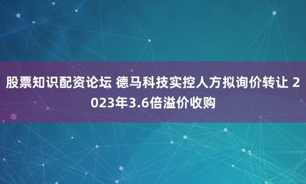 股票知识配资论坛 德马科技实控人方拟询价转让 2023年3.6倍溢价收购