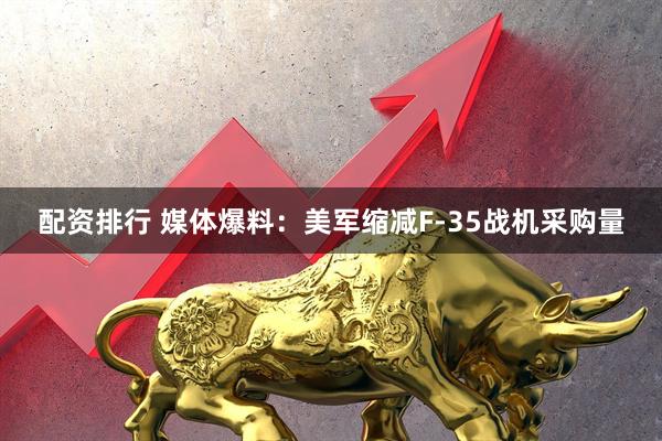 配资排行 媒体爆料：美军缩减F-35战机采购量