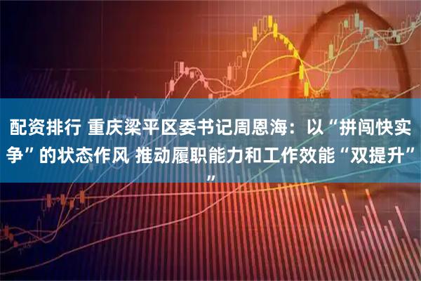 配资排行 重庆梁平区委书记周恩海：以“拼闯快实争”的状态作风 推动履职能力和工作效能“双提升”