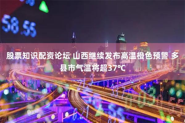 股票知识配资论坛 山西继续发布高温橙色预警 多县市气温将超37℃