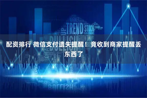配资排行 微信支付遗失提醒！竟收到商家提醒丢东西了