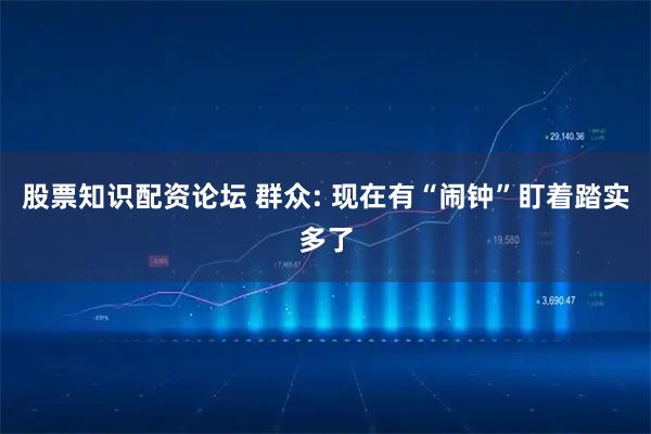 股票知识配资论坛 群众: 现在有“闹钟”盯着踏实多了