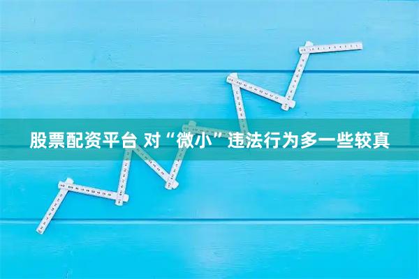股票配资平台 对“微小”违法行为多一些较真