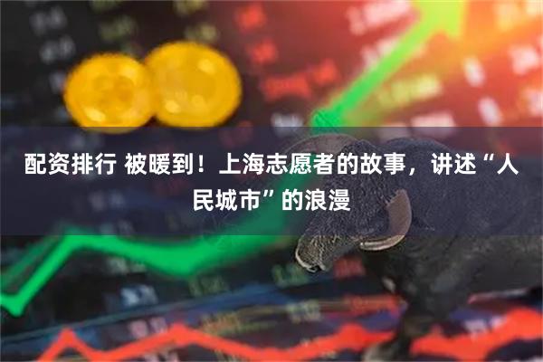 配资排行 被暖到！上海志愿者的故事，讲述“人民城市”的浪漫
