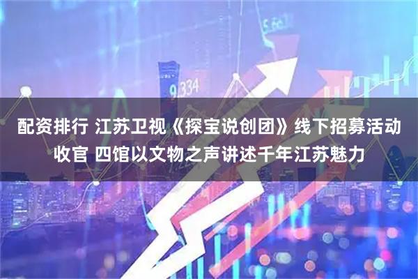 配资排行 江苏卫视《探宝说创团》线下招募活动收官 四馆以文物之声讲述千年江苏魅力