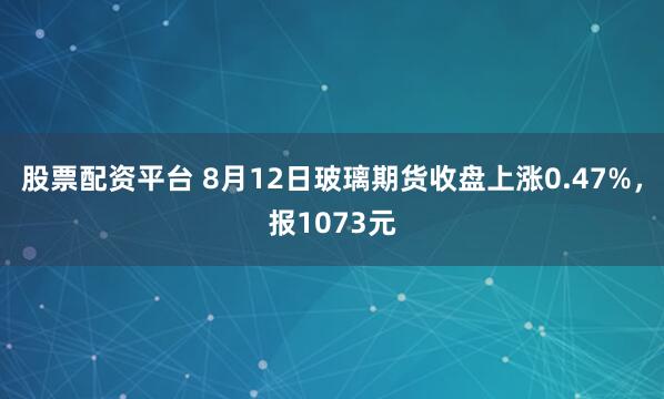 股票配资平台 8月12日玻璃期货收盘上涨0.47%，报1073元