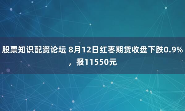 股票知识配资论坛 8月12日红枣期货收盘下跌0.9%，报11550元