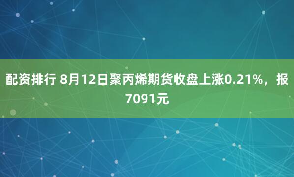 配资排行 8月12日聚丙烯期货收盘上涨0.21%，报7091元