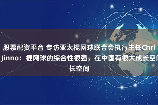 股票配资平台 专访亚太棍网球联合会执行主任Chris Jinno：棍网球的综合性很强，在中国有很大成长空间