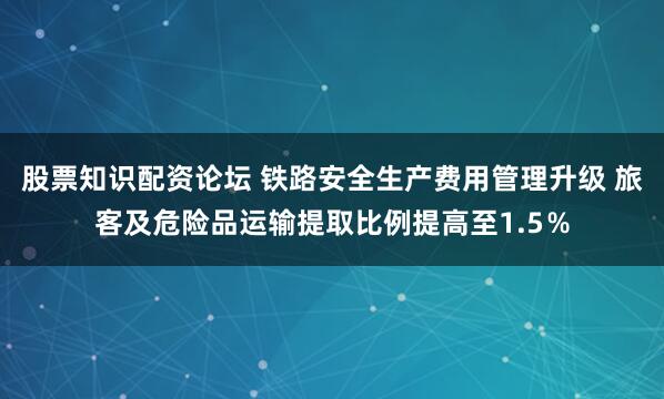 股票知识配资论坛 铁路安全生产费用管理升级 旅客及危险品运输提取比例提高至1.5％