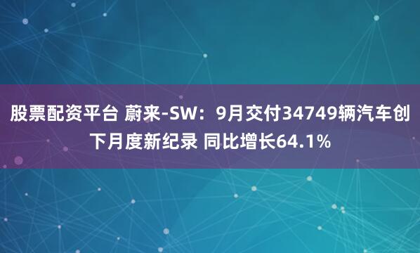 股票配资平台 蔚来-SW：9月交付34749辆汽车创下月度新纪录 同比增长64.1%
