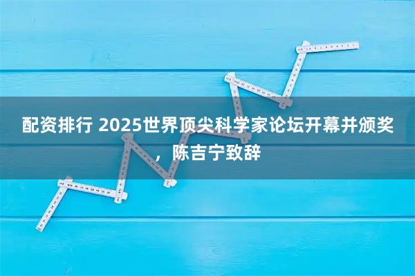 配资排行 2025世界顶尖科学家论坛开幕并颁奖，陈吉宁致辞
