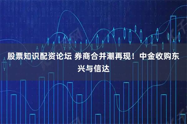 股票知识配资论坛 券商合并潮再现！中金收购东兴与信达
