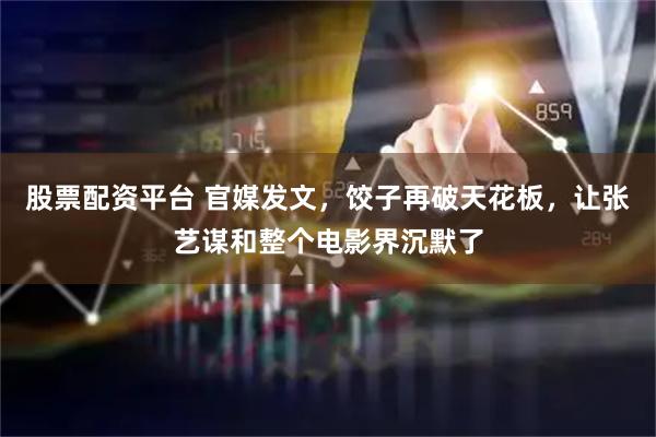 股票配资平台 官媒发文，饺子再破天花板，让张艺谋和整个电影界沉默了