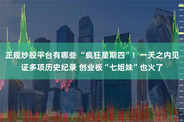 正规炒股平台有哪些 “疯狂星期四”！一天之内见证多项历史纪录 创业板“七姐妹”也火了